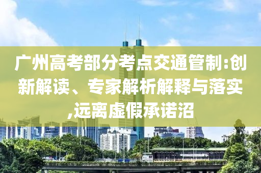 廣州高考部分考點交通管制:創(chuàng)新解讀、專家解析解釋與落實,遠離虛假承諾沼