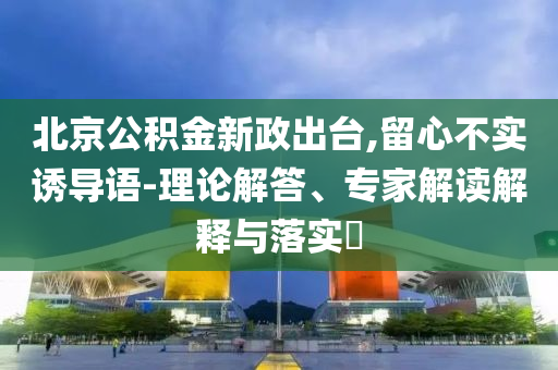 北京公積金新政出臺,留心不實誘導(dǎo)語-理論解答、專家解讀解釋與落實?