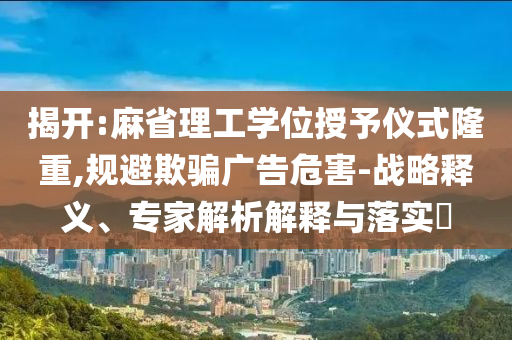 揭開:麻省理工學位授予儀式隆重,規(guī)避欺騙廣告危害-戰(zhàn)略釋義、專家解析解釋與落實?