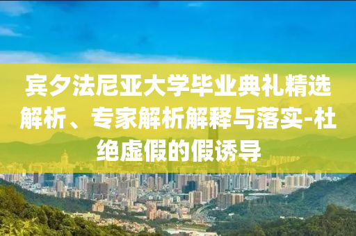 賓夕法尼亞大學畢業(yè)典禮精選解析、專家解析解釋與落實-杜絕虛假的假誘導