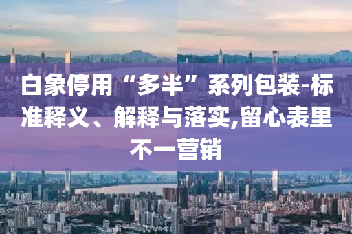 白象停用“多半”系列包裝-標準釋義、解釋與落實,留心表里不一營銷