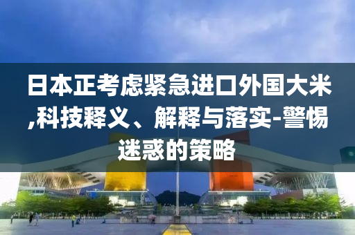 日本正考慮緊急進口外國大米,科技釋義、解釋與落實-警惕迷惑的策略