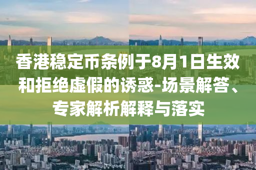 香港穩(wěn)定幣條例于8月1日生效和拒絕虛假的誘惑-場景解答、專家解析解釋與落實