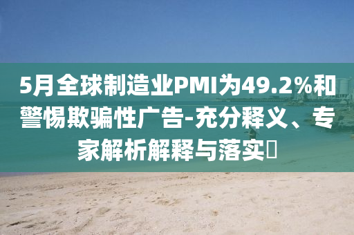 5月全球制造業(yè)PMI為49.2%和警惕欺騙性廣告-充分釋義、專家解析解釋與落實?