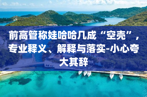 前高管稱娃哈哈幾成“空殼”,專業(yè)釋義、解釋與落實-小心夸大其辭