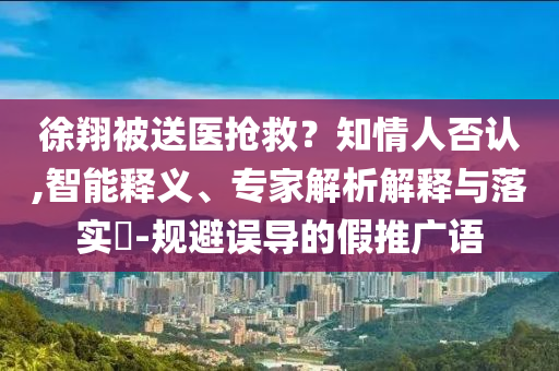 徐翔被送醫(yī)搶救？知情人否認(rèn),智能釋義、專家解析解釋與落實(shí)?-規(guī)避誤導(dǎo)的假推廣語(yǔ)