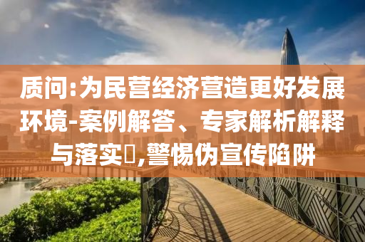 質(zhì)問(wèn):為民營(yíng)經(jīng)濟(jì)營(yíng)造更好發(fā)展環(huán)境-案例解答、專家解析解釋與落實(shí)?,警惕偽宣傳陷阱
