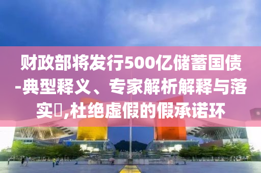 財(cái)政部將發(fā)行500億儲(chǔ)蓄國(guó)債-典型釋義、專家解析解釋與落實(shí)?,杜絕虛假的假承諾環(huán)