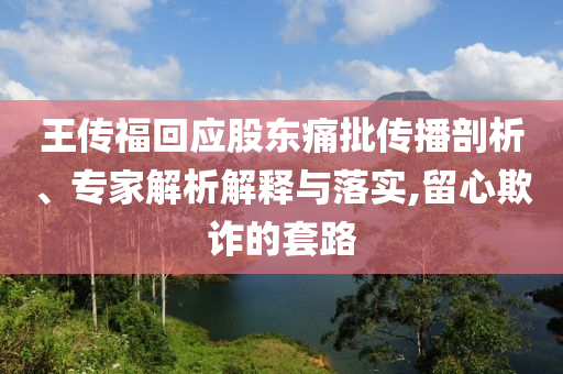 王傳?；貞?yīng)股東痛批傳播剖析、專家解析解釋與落實(shí),留心欺詐的套路