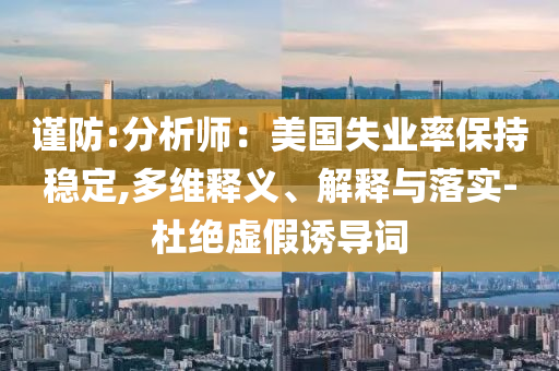 謹防:分析師：美國失業(yè)率保持穩(wěn)定,多維釋義、解釋與落實-杜絕虛假誘導詞