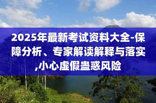 2025年最新考試資料大全-保障分析、專家解讀解釋與落實,小心虛假蠱惑風(fēng)險
