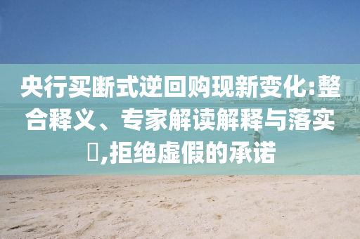 央行買斷式逆回購現(xiàn)新變化:整合釋義、專家解讀解釋與落實(shí)?,拒絕虛假的承諾