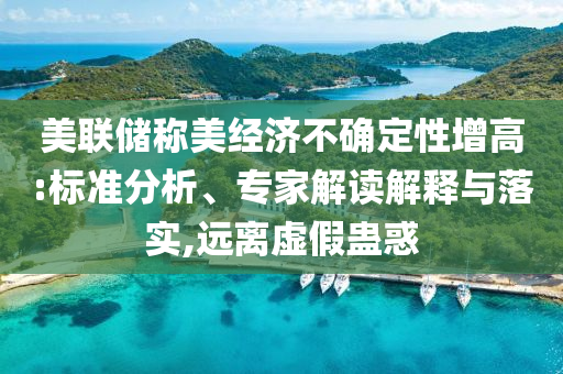 美聯(lián)儲稱美經(jīng)濟不確定性增高:標(biāo)準(zhǔn)分析、專家解讀解釋與落實,遠離虛假蠱惑