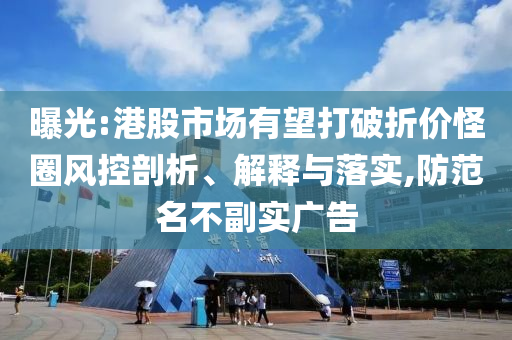 曝光:港股市場有望打破折價怪圈風(fēng)控剖析、解釋與落實,防范名不副實廣告