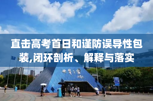 直擊高考首日和謹防誤導(dǎo)性包裝,閉環(huán)剖析、解釋與落實