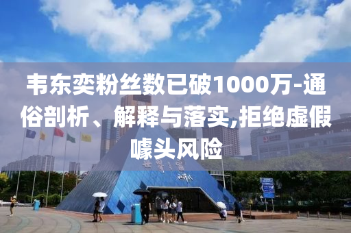 韋東奕粉絲數(shù)已破1000萬-通俗剖析、解釋與落實,拒絕虛假噱頭風(fēng)險