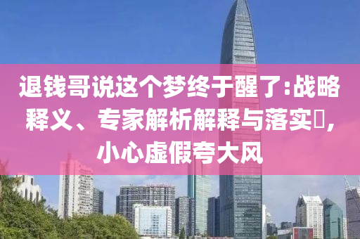 退錢哥說這個夢終于醒了:戰(zhàn)略釋義、專家解析解釋與落實?,小心虛假夸大風(fēng)
