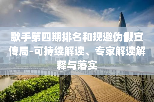 歌手第四期排名和規(guī)避偽假宣傳局-可持續(xù)解讀、專家解讀解釋與落實