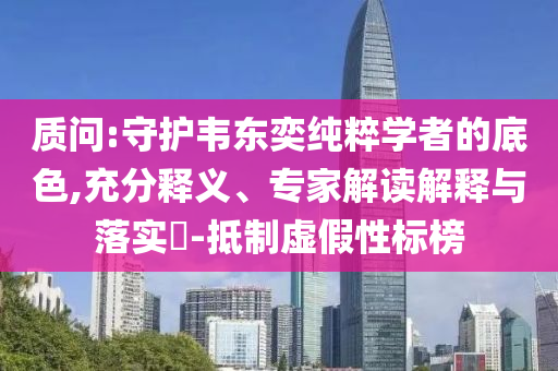 質(zhì)問:守護韋東奕純粹學(xué)者的底色,充分釋義、專家解讀解釋與落實?-抵制虛假性標榜