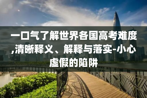 一口氣了解世界各國高考難度,清晰釋義、解釋與落實-小心虛假的陷阱