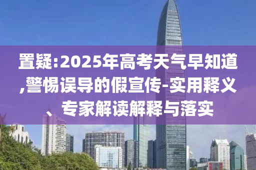 置疑:2025年高考天氣早知道,警惕誤導(dǎo)的假宣傳-實用釋義、專家解讀解釋與落實