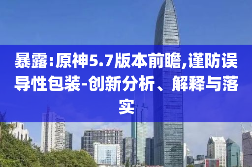 暴露:原神5.7版本前瞻,謹防誤導性包裝-創(chuàng)新分析、解釋與落實