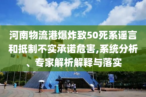 河南物流港爆炸致50死系謠言和抵制不實(shí)承諾危害,系統(tǒng)分析、專家解析解釋與落實(shí)