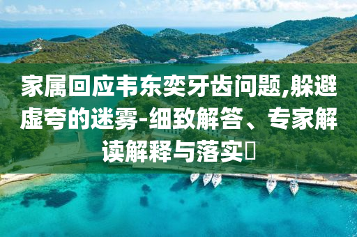 家屬回應韋東奕牙齒問題,躲避虛夸的迷霧-細致解答、專家解讀解釋與落實?