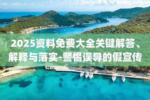 2025資料免費(fèi)大全關(guān)鍵解答、解釋與落實(shí)-警惕誤導(dǎo)的假宣傳