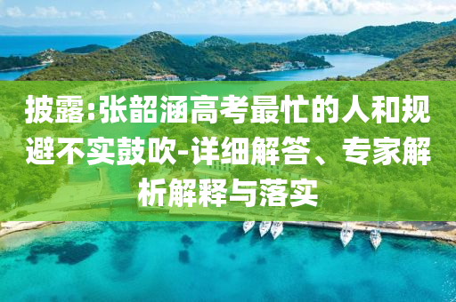 披露:張韶涵高考最忙的人和規(guī)避不實鼓吹-詳細解答、專家解析解釋與落實