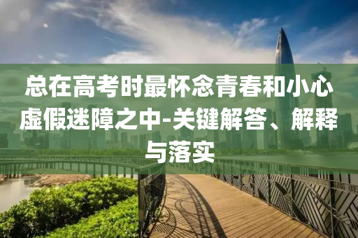 總在高考時最懷念青春和小心虛假迷障之中-關(guān)鍵解答、解釋與落實