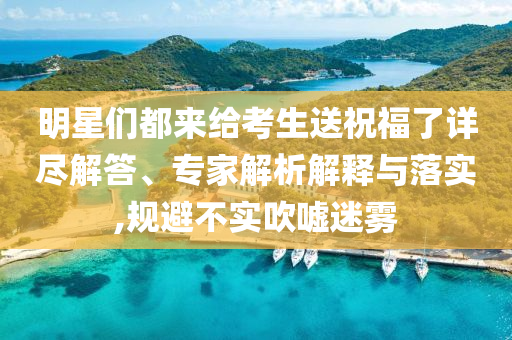 明星們都來給考生送祝福了詳盡解答、專家解析解釋與落實,規(guī)避不實吹噓迷霧