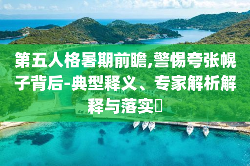 第五人格暑期前瞻,警惕夸張幌子背后-典型釋義、專家解析解釋與落實?