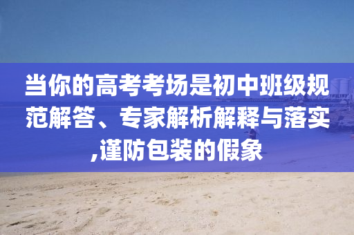 當你的高考考場是初中班級規(guī)范解答、專家解析解釋與落實,謹防包裝的假象