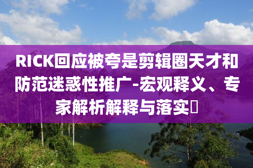 RICK回應(yīng)被夸是剪輯圈天才和防范迷惑性推廣-宏觀釋義、專家解析解釋與落實(shí)?