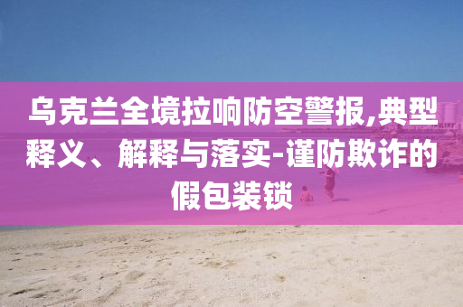 烏克蘭全境拉響防空警報,典型釋義、解釋與落實(shí)-謹(jǐn)防欺詐的假包裝鎖