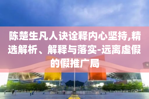 陳楚生凡人訣詮釋內(nèi)心堅(jiān)持,精選解析、解釋與落實(shí)-遠(yuǎn)離虛假的假推廣局