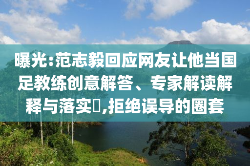 曝光:范志毅回應(yīng)網(wǎng)友讓他當(dāng)國(guó)足教練創(chuàng)意解答、專(zhuān)家解讀解釋與落實(shí)?,拒絕誤導(dǎo)的圈套