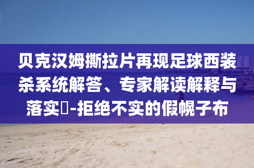 貝克漢姆撕拉片再現(xiàn)足球西裝殺系統(tǒng)解答、專(zhuān)家解讀解釋與落實(shí)?-拒絕不實(shí)的假幌子布
