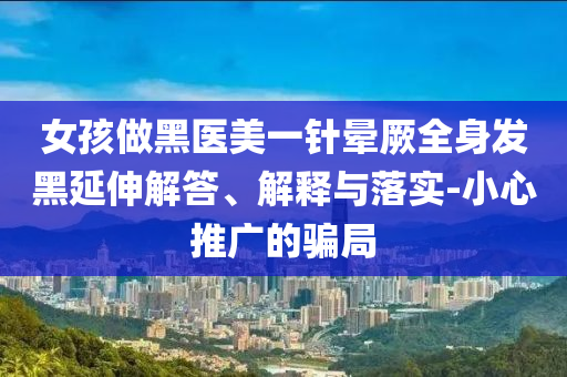 女孩做黑醫(yī)美一針暈厥全身發(fā)黑延伸解答、解釋與落實(shí)-小心推廣的騙局