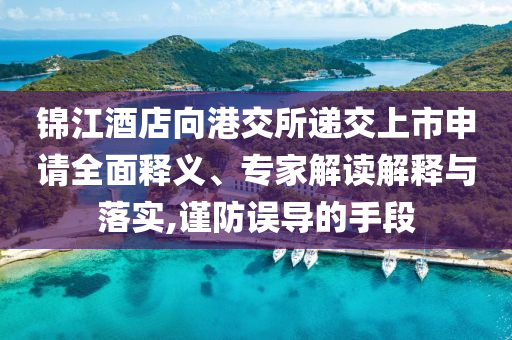 錦江酒店向港交所遞交上市申請(qǐng)全面釋義、專(zhuān)家解讀解釋與落實(shí),謹(jǐn)防誤導(dǎo)的手段