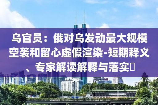 烏官員：俄對(duì)烏發(fā)動(dòng)最大規(guī)模空襲和留心虛假渲染-短期釋義、專家解讀解釋與落實(shí)?