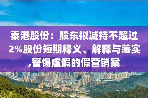 秦港股份：股東擬減持不超過2%股份短期釋義、解釋與落實(shí),警惕虛假的假營(yíng)銷案