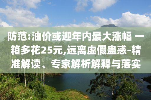 防范:油價(jià)或迎年內(nèi)最大漲幅 一箱多花25元,遠(yuǎn)離虛假蠱惑-精準(zhǔn)解讀、專家解析解釋與落實(shí)