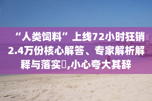 “人類飼料”上線72小時(shí)狂銷2.4萬份核心解答、專家解析解釋與落實(shí)?,小心夸大其辭