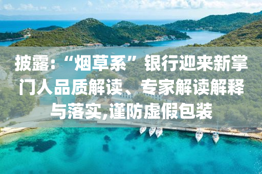 披露:“煙草系”銀行迎來新掌門人品質(zhì)解讀、專家解讀解釋與落實(shí),謹(jǐn)防虛假包裝