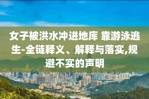 女子被洪水沖進(jìn)地庫(kù) 靠游泳逃生-全鏈釋義、解釋與落實(shí),規(guī)避不實(shí)的聲明