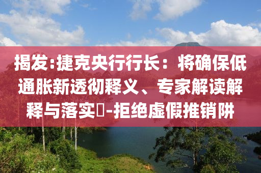 揭發(fā):捷克央行行長(zhǎng)：將確保低通脹新透徹釋義、專家解讀解釋與落實(shí)?-拒絕虛假推銷阱