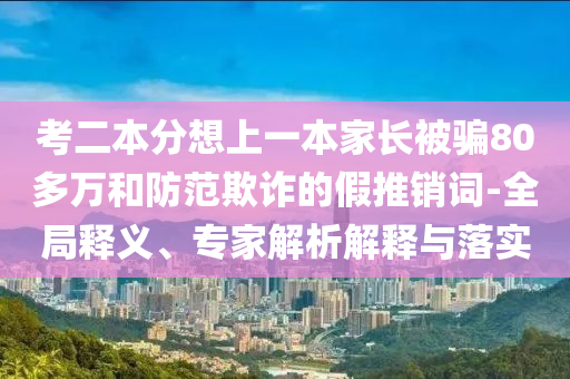 考二本分想上一本家長被騙80多萬和防范欺詐的假推銷詞-全局釋義、專家解析解釋與落實