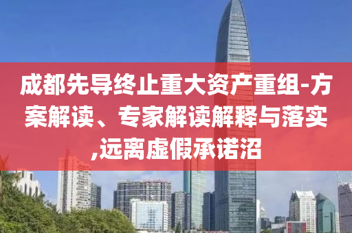 成都先導(dǎo)終止重大資產(chǎn)重組-方案解讀、專家解讀解釋與落實(shí),遠(yuǎn)離虛假承諾沼